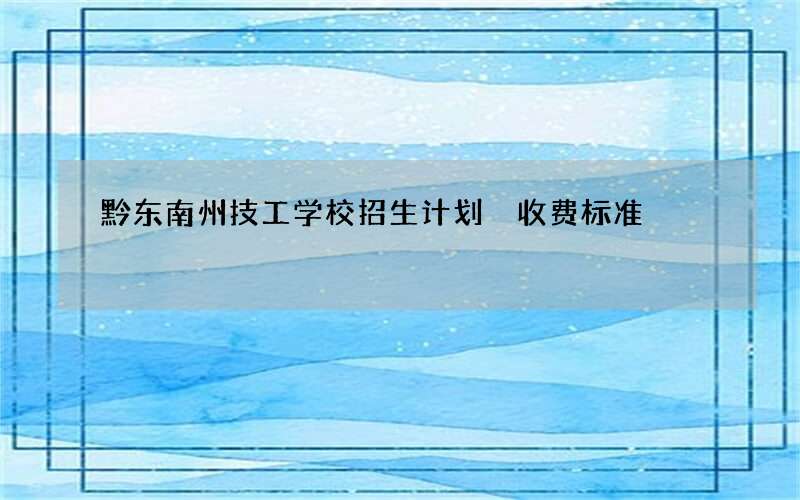 黔东南州技工学校招生计划 收费标准